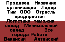 Продавец › Название организации ­ Лидер Тим, ООО › Отрасль предприятия ­ Логистика, таможня, склад › Минимальный оклад ­ 14 000 - Все города Работа » Вакансии   . Алтайский край,Алейск г.